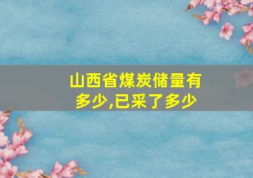 山西省煤炭储量有多少,已采了多少