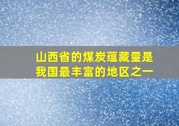 山西省的煤炭蕴藏量是我国最丰富的地区之一