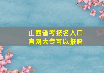 山西省考报名入口官网大专可以报吗