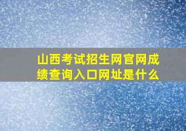 山西考试招生网官网成绩查询入口网址是什么