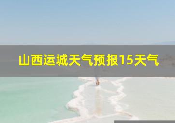 山西运城天气预报15天气