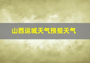 山西运城天气预报天气