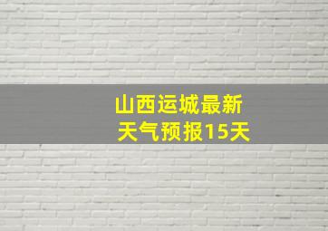 山西运城最新天气预报15天