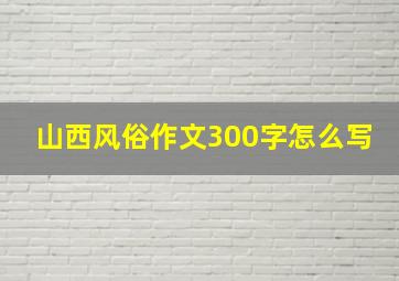 山西风俗作文300字怎么写