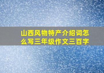 山西风物特产介绍词怎么写三年级作文三百字