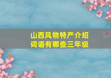 山西风物特产介绍词语有哪些三年级