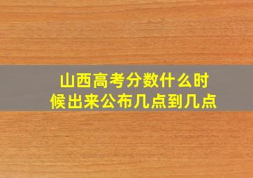 山西高考分数什么时候出来公布几点到几点