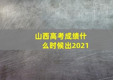 山西高考成绩什么时候出2021