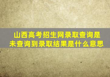 山西高考招生网录取查询是未查询到录取结果是什么意思