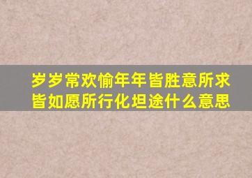 岁岁常欢愉年年皆胜意所求皆如愿所行化坦途什么意思