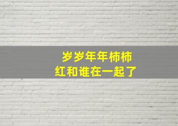 岁岁年年柿柿红和谁在一起了