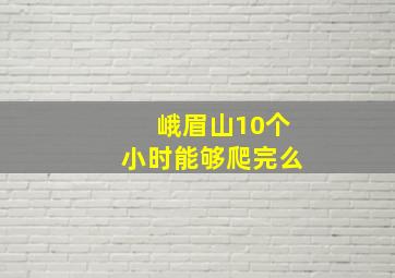 峨眉山10个小时能够爬完么