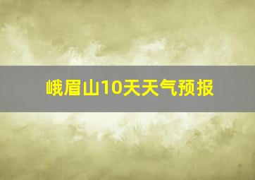 峨眉山10天天气预报