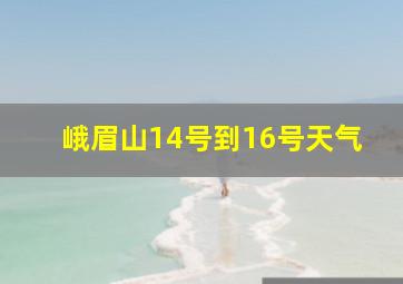 峨眉山14号到16号天气