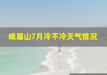 峨眉山7月冷不冷天气情况