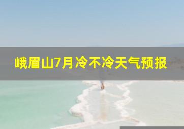 峨眉山7月冷不冷天气预报