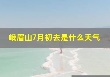 峨眉山7月初去是什么天气