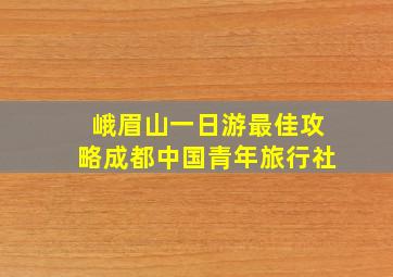 峨眉山一日游最佳攻略成都中国青年旅行社