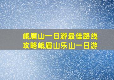 峨眉山一日游最佳路线攻略峨眉山乐山一日游