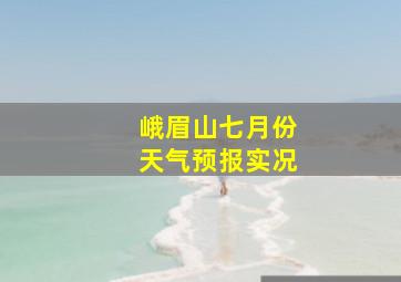 峨眉山七月份天气预报实况