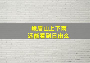 峨眉山上下雨还能看到日出么