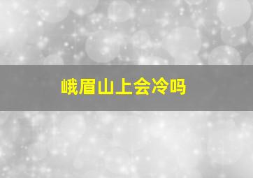 峨眉山上会冷吗