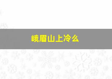 峨眉山上冷么