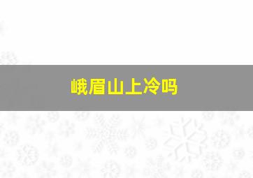 峨眉山上冷吗