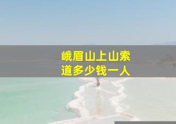 峨眉山上山索道多少钱一人