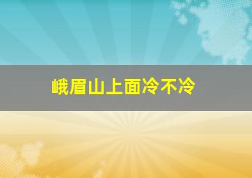 峨眉山上面冷不冷