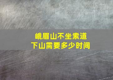 峨眉山不坐索道下山需要多少时间