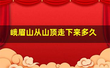 峨眉山从山顶走下来多久