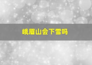 峨眉山会下雪吗