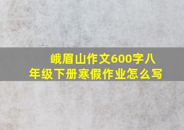 峨眉山作文600字八年级下册寒假作业怎么写