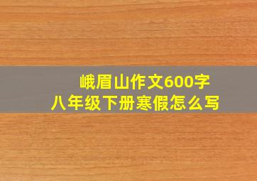 峨眉山作文600字八年级下册寒假怎么写