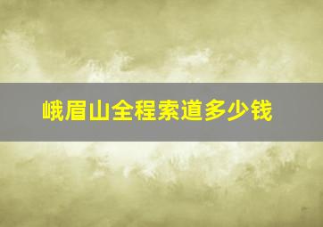 峨眉山全程索道多少钱