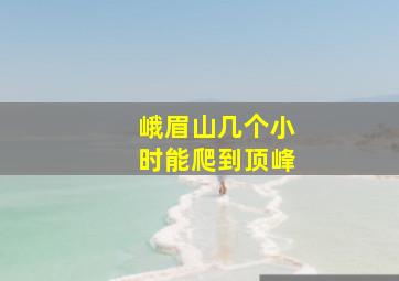 峨眉山几个小时能爬到顶峰