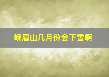 峨眉山几月份会下雪啊