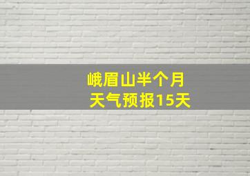 峨眉山半个月天气预报15天