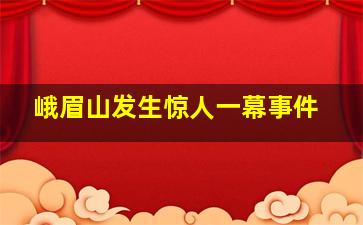 峨眉山发生惊人一幕事件