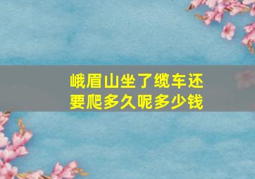 峨眉山坐了缆车还要爬多久呢多少钱