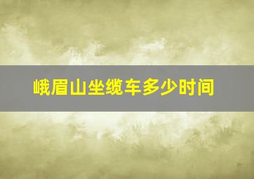 峨眉山坐缆车多少时间