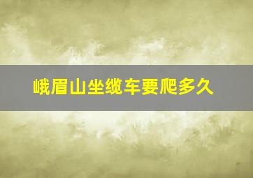 峨眉山坐缆车要爬多久