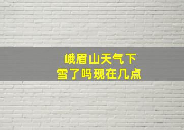 峨眉山天气下雪了吗现在几点