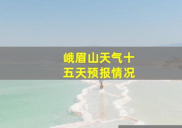 峨眉山天气十五天预报情况