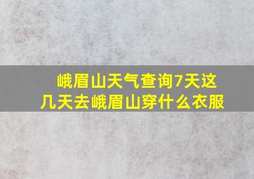 峨眉山天气查询7天这几天去峨眉山穿什么衣服