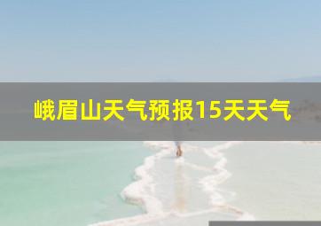 峨眉山天气预报15天天气