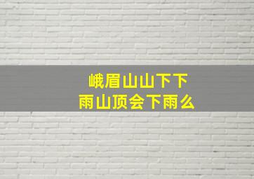 峨眉山山下下雨山顶会下雨么