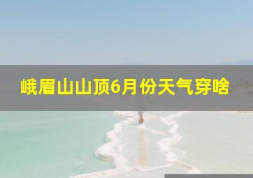 峨眉山山顶6月份天气穿啥