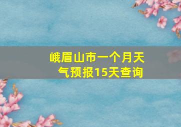 峨眉山市一个月天气预报15天查询